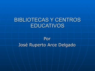 BIBLIOTECAS Y CENTROS EDUCATIVOS Por José Ruperto Arce Delgado 