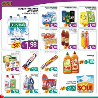 10
ACQUA FRIZZANTE
LEVISSIMA
lt. 1.5x6 (al lt. € 0,22)
€
1,98
Anziché € 2,88
30
%
-
ACQUA SAN BENEDETTO
NATURALE-FRIZZANTE
cl. 50x6 (al lt. € 0,33)
€
0,99
Anziché € 1,52
35
%
-
BIBITE SANPELLEGRINO
LATTINA cl. 33 (al lt. € 1,06)
€
0,35
Anziché € 0,45
20
%
-
SCHWEPPES TONICA
CLASSICA-LIMONE
-POMPELMO
cl. 25X4
€
1,89
Anziché € 2,99
35
%
-
ESTATHè LIMONE-PESCA
ml. 200x3 (al lt. € 2,47)
€
1,48
Anziché € 1,85
20
%
-
ICE TEA LIPTON
LIMONE-PESCA
-VERDE
lt. 1,5 (al lt. € 0,53)
€
0,93
Anziché € 1,39
33
%
-
GATORADE GUSTI VARI
ml. 1750 (al lt. € 1,06)
€
1,85
Anziché € 2,49
25
%
-
NETTARI
ZUEGG-sKIPPER
ml. 200x3 (al lt. € 1,63)
€
0,98
Anziché € 1,48
33
%
-
ALLUMINIO CUKI
MT. 16
€
1,99
Anziché € 2,98
33
%
-
CARTA FORNO DOMOPAK
MT. 6
€
0,89
Anziché € 1,38
35
%
-
AJAX PAVIMENTI
lt. 1
€
1,19
Anziché € 1,79
33
%
-
CERA EMULSIO
6 MESI-FACILE
ml. 750
€
3,99
Anziché € 5,40
25
%
-
PRIL GEL
26 LAVAGGI
-22 CAPS
€
4,19
Anziché € 5,99
30
%
-
SOLE Piatti
lt. 1,1
€
0,99
Anziché € 1,45
30
%
-
SOLE POLVERE
RICARICA 18 MISURINI
€
2,39
Anziché € 3,59
33
%
-
 