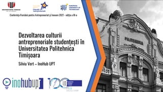 Conferința Română pentru Antreprenoriat și Inovare 2021 - ediția a III-a
Dezvoltarea culturii
antreprenoriale studențești în
Universitatea Politehnica
Timișoara
Silviu Vert – InoHub UPT
 