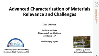 Advanced Characterization of Materials
Relevance and Challenges
Aldo Craievich
Instituto de Física
Universidade de São Paulo
São Paulo –SP
craievich@if.usp.br
XV Meeting of the Brazilian MRS,
Campinas, 5 to 9 September 2016
Institute of Physics
University of Sao Paulo
 