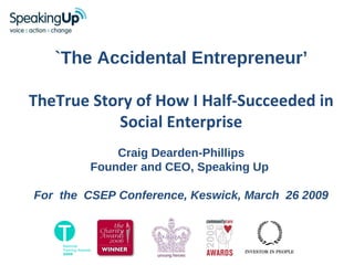 `The Accidental Entrepreneur’ TheTrue Story of How I Half-Succeeded in Social Enterprise Craig Dearden-Phillips Founder and CEO, Speaking Up  For  the  CSEP Conference, Keswick, March  26 2009 