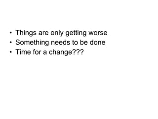 Things are only getting worse Something needs to be done Time for a change??? 