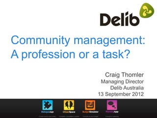 Community management:
A profession or a task?
Craig Thomler
Managing Director
Delib Australia
13 September 2012
 