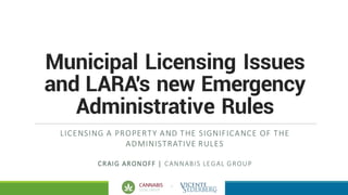 +
Municipal Licensing Issues
and LARA's new Emergency
Administrative Rules
LICENSING	A	PROPERTY	AND	THE	SIGNIFICANCE	OF	THE	
ADMINISTRATIVE	RULES
CRAIG	ARONOFF |	CANNABIS	LEGAL	GROUP
 