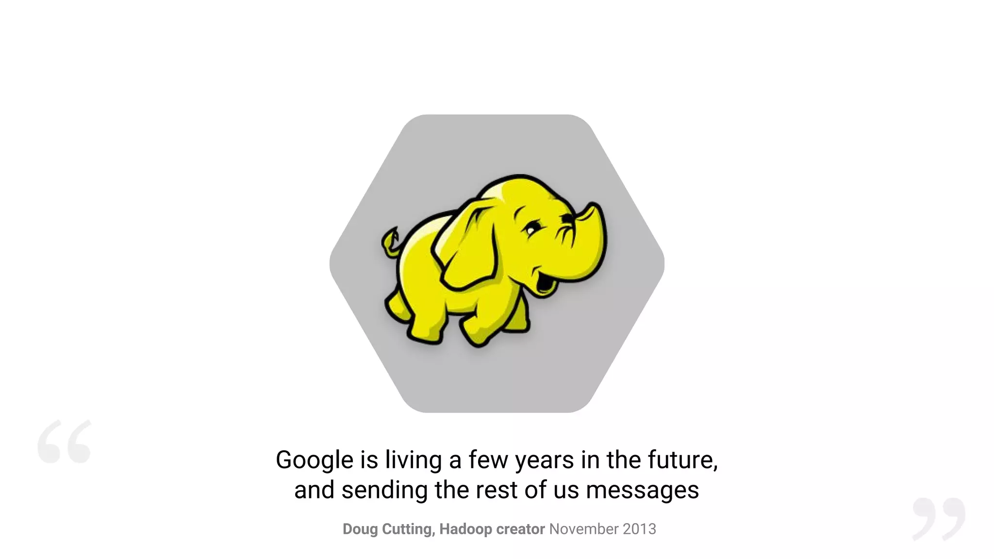 Google is living a few years in the future,
and sending the rest of us messages
Doug Cutting, Hadoop creator November 2013
“
 