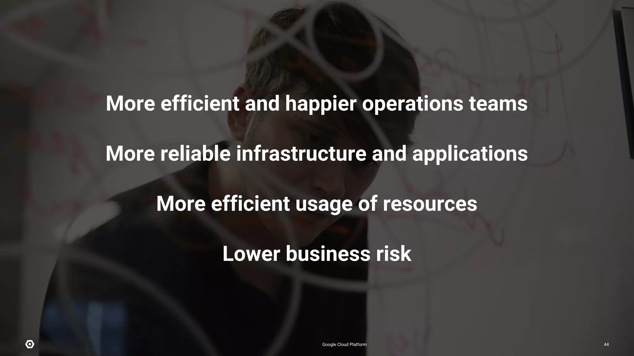 Google Cloud Platform 44Google Cloud Platform 44
More efficient and happier operations teams
More reliable infrastructure and applications
More efficient usage of resources
Lower business risk
 
