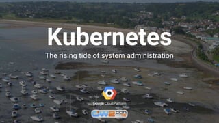 Kubernetes
The rising tide of system administration
 