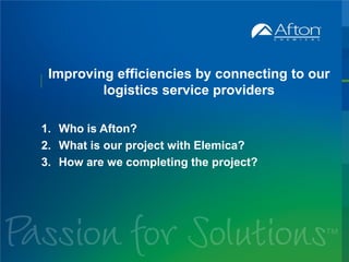 Improving efficiencies by connecting to our
logistics service providers
1. Who is Afton?
2. What is our project with Elemica?
3. How are we completing the project?
 