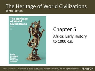 Copyright © 2016, 2011, 2009 Pearson Education, Inc. All Rights Reserved
The Heritage of World Civilizations
Tenth Edition
Chapter 5
Africa: Early History
to 1000 C.E.
 