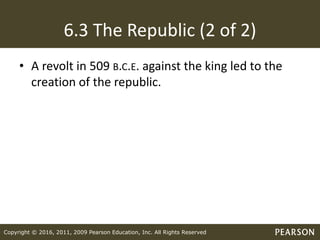 Copyright © 2016, 2011, 2009 Pearson Education, Inc. All Rights Reserved
6.3 The Republic (2 of 2)
• A revolt in 509 B.C.E. against the king led to the
creation of the republic.
 
