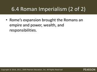 Copyright © 2016, 2011, 2009 Pearson Education, Inc. All Rights Reserved
6.4 Roman Imperialism (2 of 2)
• Rome’s expansion brought the Romans an
empire and power, wealth, and
responsibilities.
 