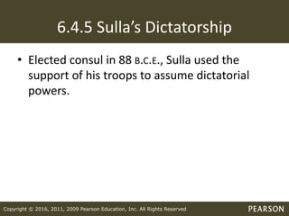 Copyright © 2016, 2011, 2009 Pearson Education, Inc. All Rights Reserved
6.4.5 Sulla’s Dictatorship
• Elected consul in 88 B.C.E., Sulla used the
support of his troops to assume dictatorial
powers.
 