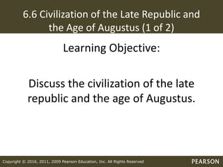 Copyright © 2016, 2011, 2009 Pearson Education, Inc. All Rights Reserved
6.6 Civilization of the Late Republic and
the Age of Augustus (1 of 2)
Learning Objective:
Discuss the civilization of the late
republic and the age of Augustus.
 