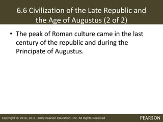 Copyright © 2016, 2011, 2009 Pearson Education, Inc. All Rights Reserved
6.6 Civilization of the Late Republic and
the Age of Augustus (2 of 2)
• The peak of Roman culture came in the last
century of the republic and during the
Principate of Augustus.
 