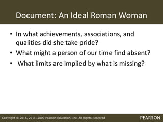 Copyright © 2016, 2011, 2009 Pearson Education, Inc. All Rights Reserved
Document: An Ideal Roman Woman
• In what achievements, associations, and
qualities did she take pride?
• What might a person of our time find absent?
• What limits are implied by what is missing?
 