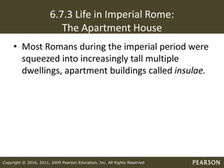 Copyright © 2016, 2011, 2009 Pearson Education, Inc. All Rights Reserved
6.7.3 Life in Imperial Rome:
The Apartment House
• Most Romans during the imperial period were
squeezed into increasingly tall multiple
dwellings, apartment buildings called insulae.
 