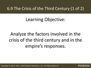 Copyright © 2016, 2011, 2009 Pearson Education, Inc. All Rights Reserved
6.9 The Crisis of the Third Century (1 of 2)
Learning Objective:
Analyze the factors involved in the
crisis of the third century and in the
empire’s responses.
 