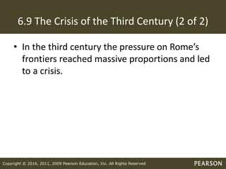 Copyright © 2016, 2011, 2009 Pearson Education, Inc. All Rights Reserved
6.9 The Crisis of the Third Century (2 of 2)
• In the third century the pressure on Rome’s
frontiers reached massive proportions and led
to a crisis.
 