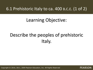 Copyright © 2016, 2011, 2009 Pearson Education, Inc. All Rights Reserved
6.1 Prehistoric Italy to ca. 400 B.C.E. (1 of 2)
Learning Objective:
Describe the peoples of prehistoric
Italy.
 
