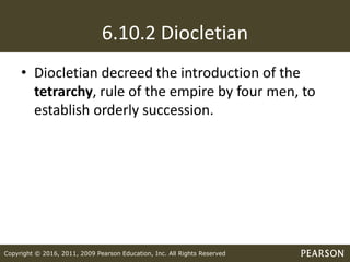 Copyright © 2016, 2011, 2009 Pearson Education, Inc. All Rights Reserved
6.10.2 Diocletian
• Diocletian decreed the introduction of the
tetrarchy, rule of the empire by four men, to
establish orderly succession.
 