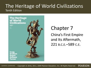 Copyright © 2016, 2011, 2009 Pearson Education, Inc. All Rights Reserved
The Heritage of World Civilizations
Tenth Edition
Chapter 7
China’s First Empire
and Its Aftermath,
221 B.C.E.–589 C.E.
 
