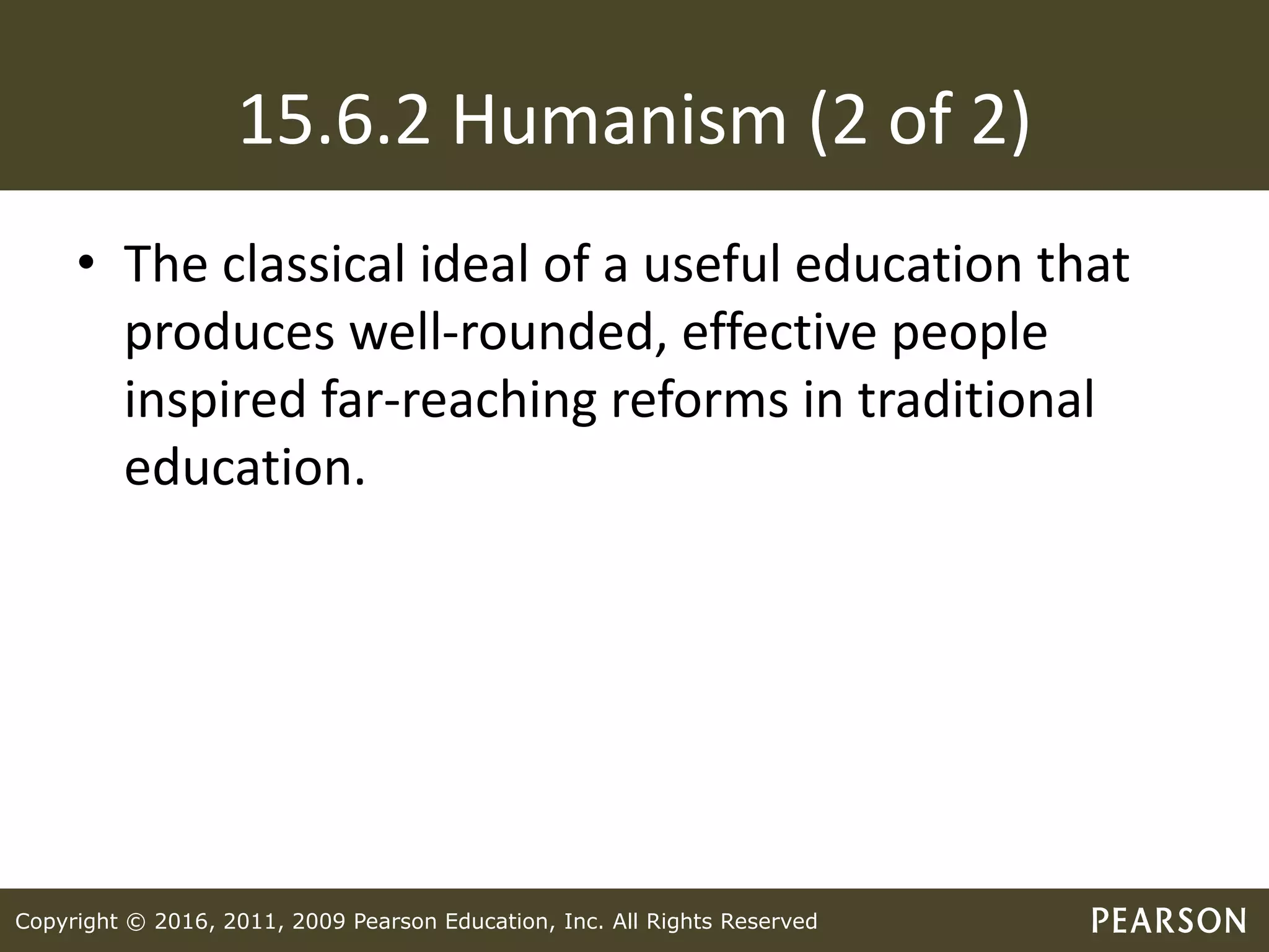 Copyright © 2016, 2011, 2009 Pearson Education, Inc. All Rights Reserved
15.6.2 Humanism (2 of 2)
• The classical ideal of a useful education that
produces well-rounded, effective people
inspired far-reaching reforms in traditional
education.
 