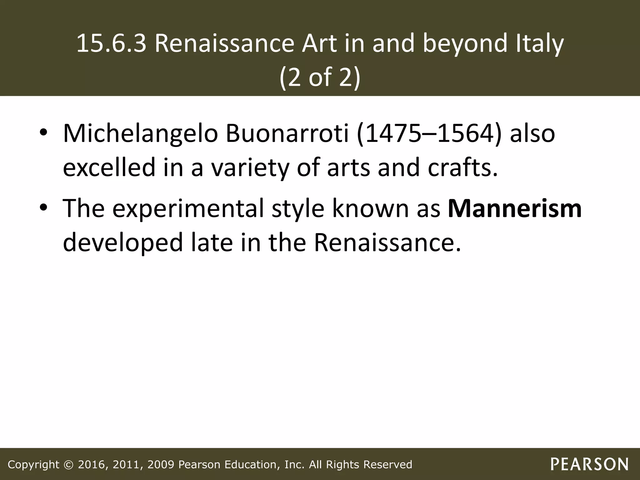 Copyright © 2016, 2011, 2009 Pearson Education, Inc. All Rights Reserved
15.6.3 Renaissance Art in and beyond Italy
(2 of 2)
• Michelangelo Buonarroti (1475–1564) also
excelled in a variety of arts and crafts.
• The experimental style known as Mannerism
developed late in the Renaissance.
 