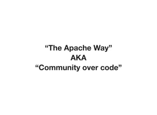 “The Apache Way”
AKA
“Community over code”
 