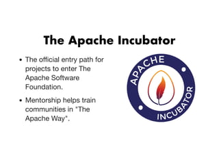 The Apache IncubatorThe Apache Incubator
The oﬃcial entry path for
projects to enter The
Apache Software
Foundation.
Mentorship helps train
communities in "The
Apache Way".
 