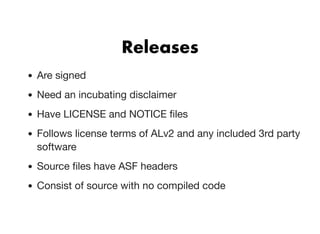 ReleasesReleases
Are signed
Need an incubating disclaimer
Have LICENSE and NOTICE ﬁles
Follows license terms of ALv2 and any included 3rd party
software
Source ﬁles have ASF headers
Consist of source with no compiled code
 