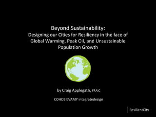 Beyond Sustainability: Designing our Cities for Resiliency in the face of Global Warming, Peak Oil, and Unsustainable Population Growth by Craig Applegath, FRAIC COHOS EVAMY integratedesign 
