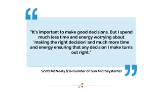“It’s important to make good decisions. But I spend
much less time and energy worrying about
‘making the right decision’ a...