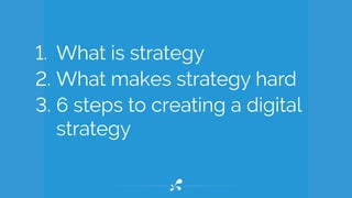 1. What is strategy
2. What makes strategy hard
3. 6 steps to creating a digital
strategy
 