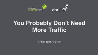You Probably Don’t Need
More Traffic
CRAIG BRADFORD

 