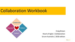 Collaboration	Workbook
Craig	Brown
Heart	of	Agile	|	Collaboration
Scrum	Australia	|	2018	edition
 