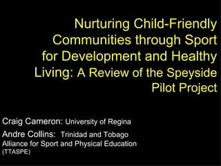 Nurturing Child-Friendly Communities through Sport for Development and Healthy Living:  A Review of the Speyside Pilot Project Craig Cameron:  University of Regina Andre Collins:  Trinidad and Tobago Alliance for Sport and Physical Education  (TTASPE) 