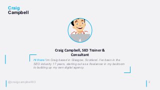 @craigcampbell03
Craig
Campbell
2
Hi there! Im Craig based in Glasgow, Scotland. I’ve been in the
SEO industry 17 years, s...