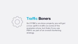 Traffic Boners
So if PBN’s are done properly you will get
a nice uplift in traffic as some of the
examples show, but thats...