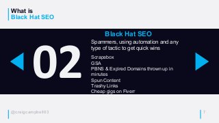 @craigcampbell03
What is
Black Hat SEO
7
02
Black Hat SEO
Spammers, using automation and any
type of tactic to get quick w...
