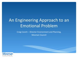 An Engineering Approach to an
Emotional Problem
Craig Covich – Director Environment and Planning,
Mosman Council
 