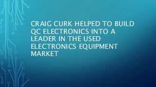 CRAIG CURK HELPED TO BUILD
QC ELECTRONICS INTO A
LEADER IN THE USED
ELECTRONICS EQUIPMENT
MARKET
 