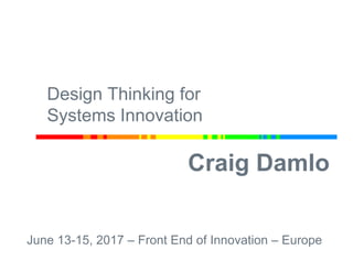 Craig Damlo
June 13-15, 2017 – Front End of Innovation – Europe
Design Thinking for
Systems Innovation
 