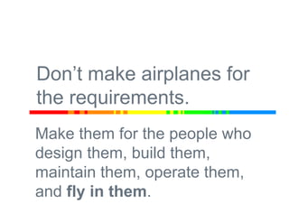 Don’t make airplanes for
the requirements.
Make them for the people who
design them, build them,
maintain them, operate th...