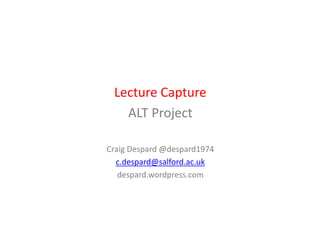 Lecture Capture
   ALT Project

Craig Despard @despard1974
  c.despard@salford.ac.uk
   despard.wordpress.com
 