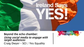 Beyond the echo chamber:
Using social media to engage with
target audiences
Craig Dwyer – SCI / Yes Equality
 