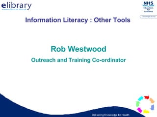 Information Literacy : Other Tools Rob Westwood Outreach and Training Co-ordinator 