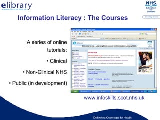 A series of online tutorials: Clinical Non-Clinical NHS Public (in development) www.infoskills.scot.nhs.uk Information Literacy : The Courses 