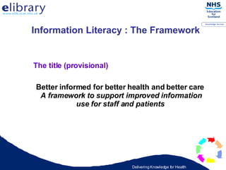 Information Literacy : The Framework   The title (provisional) Better informed for better health and better care  A framework to support improved information use for staff and patients   
