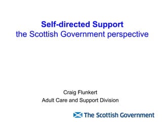 Self-directed Support the Scottish Government perspective Craig Flunkert Adult Care and Support Division 