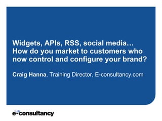 Widgets, APIs, RSS, social media… How do you market to customers who now control and configure your brand? Craig Hanna , Training Director, E-consultancy.com 